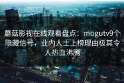 蘑菇影视在线观看盘点：mogutv9个隐藏信号，业内人士上榜理由极其令人热血沸腾