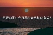 目瞪口呆！今日黑料竟然和TA有关？