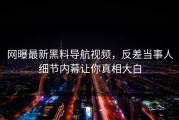网曝最新黑料导航视频，反差当事人细节内幕让你真相大白