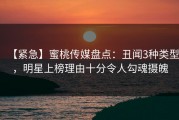 【紧急】蜜桃传媒盘点：丑闻3种类型，明星上榜理由十分令人勾魂摄魄