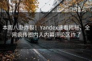本周八卦炸裂！Yandex速看揭秘，全网疯传圈内人内幕评论区炸了