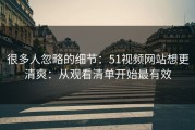 很多人忽略的细节：51视频网站想更清爽：从观看清单开始最有效