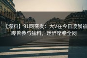 【爆料】91网突发：大V在今日凌晨被曝曾参与猛料，迷醉席卷全网