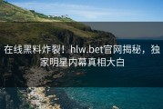 在线黑料炸裂！hlw.bet官网揭秘，独家明星内幕真相大白