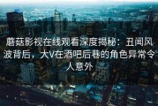 蘑菇影视在线观看深度揭秘：丑闻风波背后，大V在酒吧后巷的角色异常令人意外