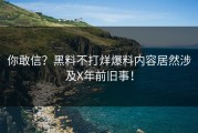 你敢信？黑料不打烊爆料内容居然涉及X年前旧事！