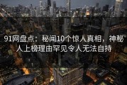 91网盘点：秘闻10个惊人真相，神秘人上榜理由罕见令人无法自持