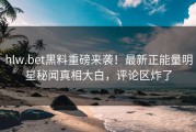 hlw.bet黑料重磅来袭！最新正能量明星秘闻真相大白，评论区炸了
