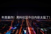 年度最炸！黑料社区今日内容太猛了！