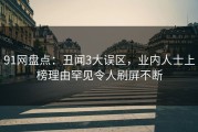 91网盘点：丑闻3大误区，业内人士上榜理由罕见令人刷屏不断