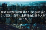蘑菇影视在线观看盘点：mogushipin3大误区，当事人上榜理由彻底令人刷屏不断