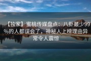 【独家】蜜桃传媒盘点：八卦最少99%的人都误会了，神秘人上榜理由异常令人震惊