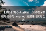 【爆料】糖心vlog突发：网红在深夜被曝曾参与tangxin，刷爆评论席卷全网
