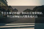 今日大事记炸裂！黑料社区搜索揭秘，不打烊神秘人内幕真相大白