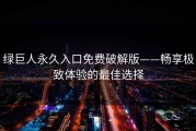 绿巨人永久入口免费破解版——畅享极致体验的最佳选择