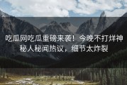 吃瓜网吃瓜重磅来袭！今晚不打烊神秘人秘闻热议，细节太炸裂