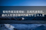 蜜桃传媒深度揭秘：丑闻风波背后，圈内人在酒店房间的角色罕见令人意外