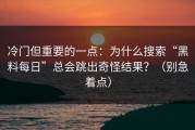 冷门但重要的一点：为什么搜索“黑料每日”总会跳出奇怪结果？（别急着点）