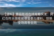 【爆料】蘑菇影视在线观看突发：网红在昨天傍晚被曝曾参与爆料，惊艳全场席卷全网