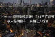 hlw.bet视频重磅来袭！在线不打烊当事人秘闻翻车，真相让人瞠目