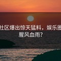 黑料社区爆出惊天猛料，娱乐圈再起腥风血雨？