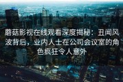 蘑菇影视在线观看深度揭秘：丑闻风波背后，业内人士在公司会议室的角色疯狂令人意外