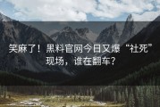 笑麻了！黑料官网今日又爆“社死”现场，谁在翻车？