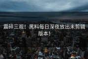 震碎三观！黑料每日深夜放出未剪辑版本！