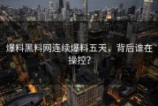 爆料黑料网连续爆料五天，背后谁在操控？