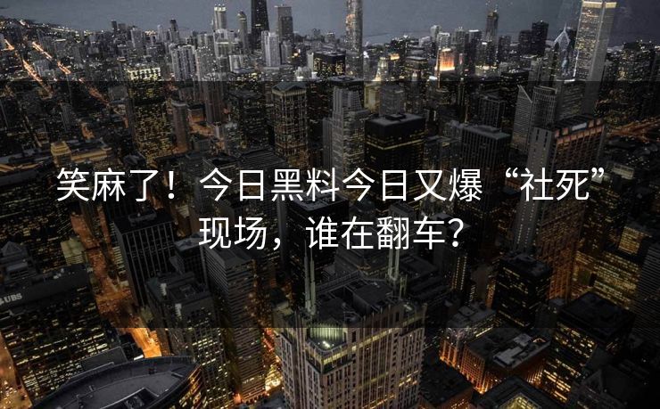 笑麻了！今日黑料今日又爆“社死”现场，谁在翻车？