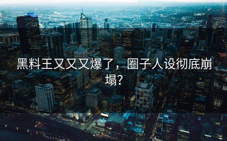 黑料王又又又爆了，圈子人设彻底崩塌？