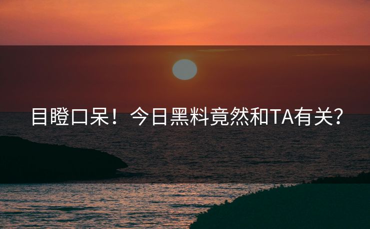 目瞪口呆！今日黑料竟然和TA有关？