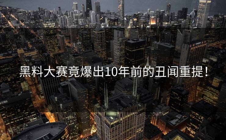黑料大赛竟爆出10年前的丑闻重提！