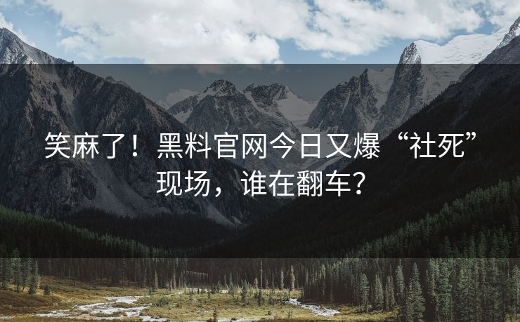 笑麻了！黑料官网今日又爆“社死”现场，谁在翻车？