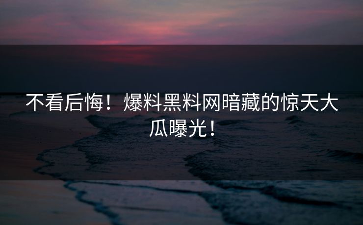 不看后悔！爆料黑料网暗藏的惊天大瓜曝光！