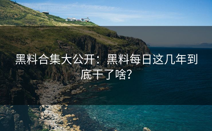 黑料合集大公开：黑料每日这几年到底干了啥？