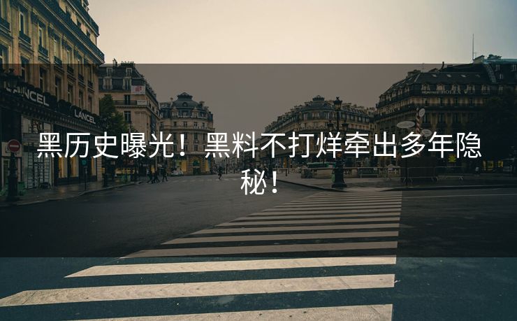 黑历史曝光！黑料不打烊牵出多年隐秘！
