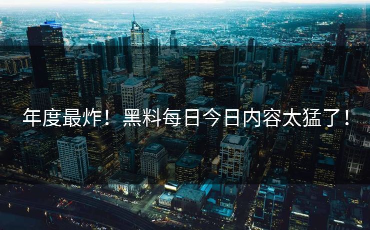 年度最炸！黑料每日今日内容太猛了！