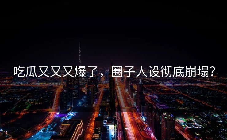 吃瓜又又又爆了，圈子人设彻底崩塌？