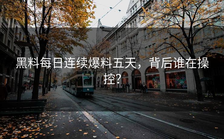 黑料每日连续爆料五天，背后谁在操控？