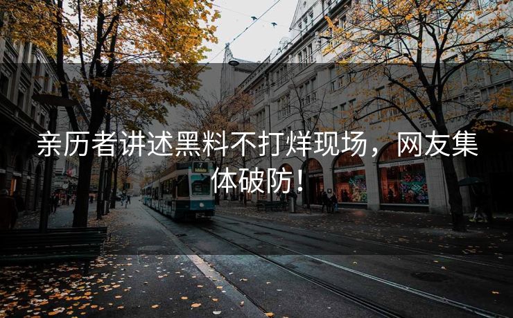 亲历者讲述黑料不打烊现场，网友集体破防！