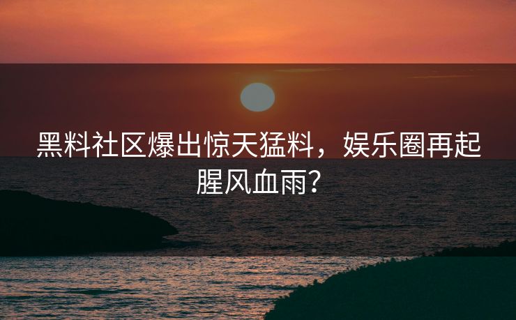 黑料社区爆出惊天猛料，娱乐圈再起腥风血雨？