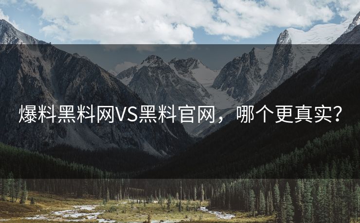 爆料黑料网VS黑料官网，哪个更真实？