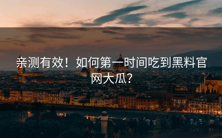 亲测有效！如何第一时间吃到黑料官网大瓜？
