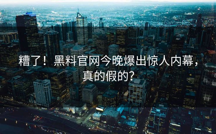 糟了！黑料官网今晚爆出惊人内幕，真的假的？
