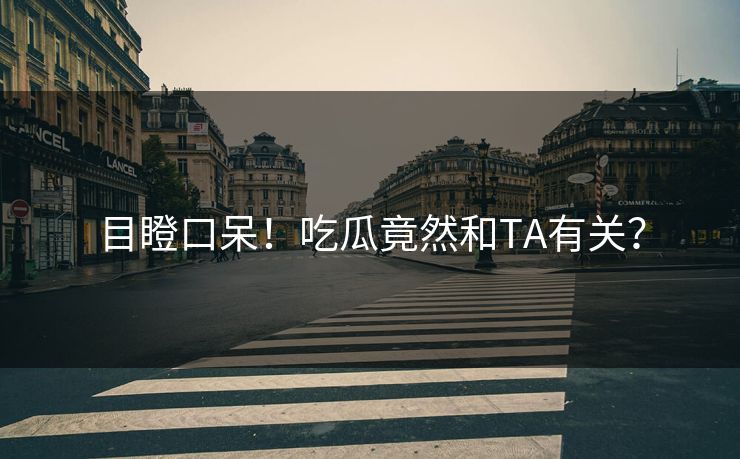 目瞪口呆！吃瓜竟然和TA有关？
