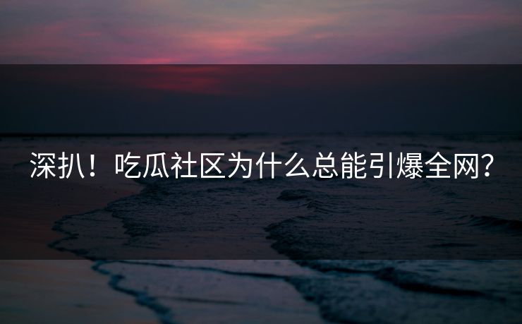 深扒！吃瓜社区为什么总能引爆全网？