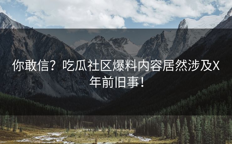你敢信？吃瓜社区爆料内容居然涉及X年前旧事！