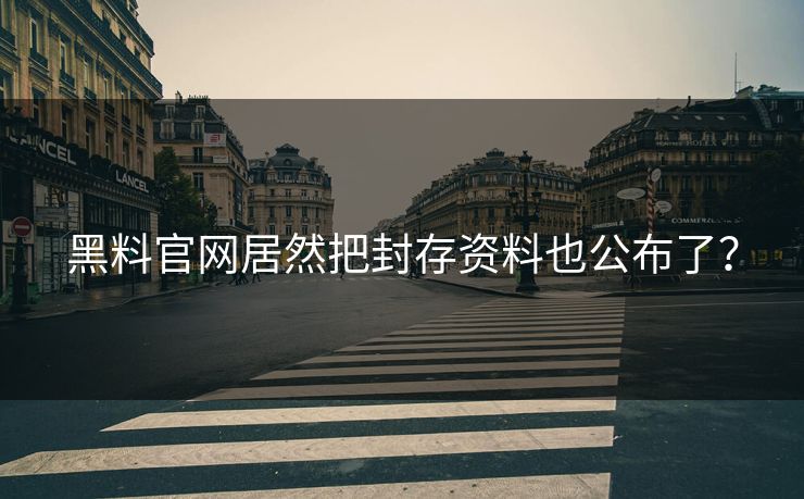 黑料官网居然把封存资料也公布了？