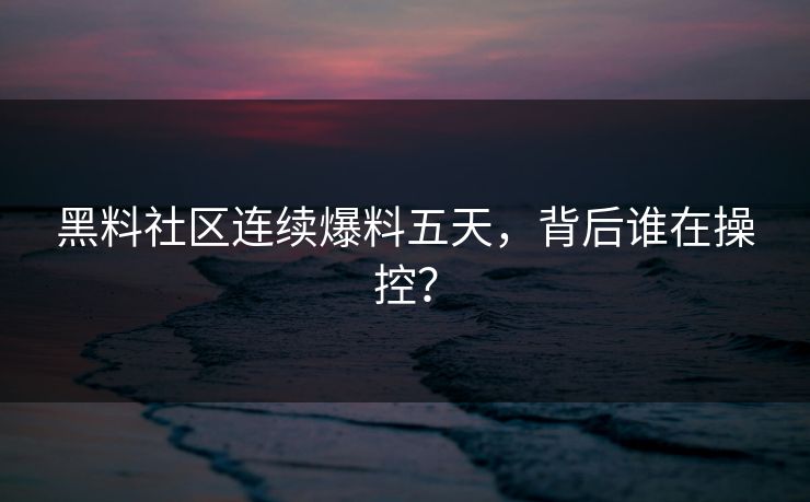 黑料社区连续爆料五天，背后谁在操控？
